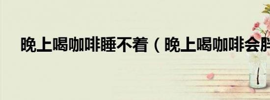 晚上喝咖啡睡不着（晚上喝咖啡会胖吗）