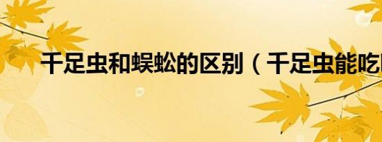 千足虫和蜈蚣的区别（千足虫能吃吗）