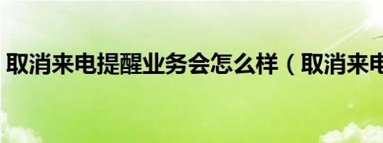 取消来电提醒业务会怎么样（取消来电提醒）