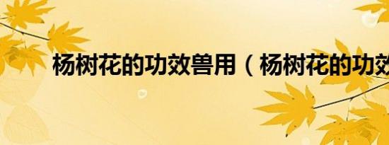 杨树花的功效兽用（杨树花的功效）