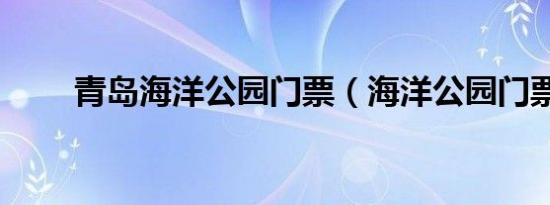 青岛海洋公园门票（海洋公园门票）