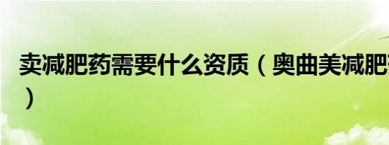 卖减肥药需要什么资质（奥曲美减肥药靠谱吗）