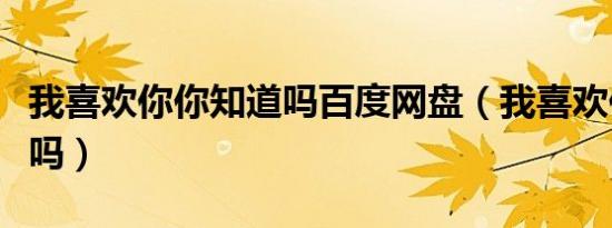 我喜欢你你知道吗百度网盘（我喜欢你你知道吗）