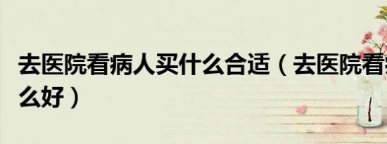 去医院看病人买什么合适（去医院看病人买什么好）