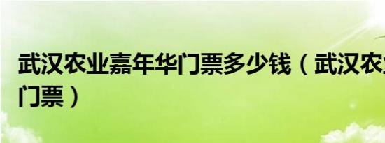 武汉农业嘉年华门票多少钱（武汉农业嘉年华门票）