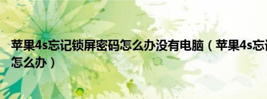 苹果4s忘记锁屏密码怎么办没有电脑（苹果4s忘记锁屏密码怎么办）