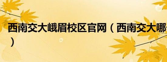 西南交大峨眉校区官网（西南交大哪个校区好）