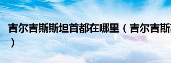 吉尔吉斯斯坦首都在哪里（吉尔吉斯斯坦首都）