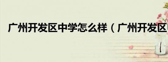 广州开发区中学怎么样（广州开发区中学）
