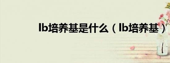 lb培养基是什么（lb培养基）