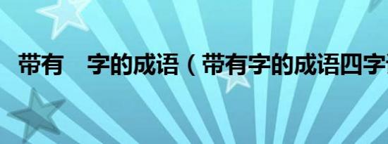 带有　字的成语（带有字的成语四字词语）