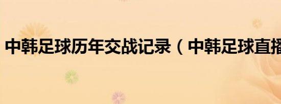 中韩足球历年交战记录（中韩足球直播时间）