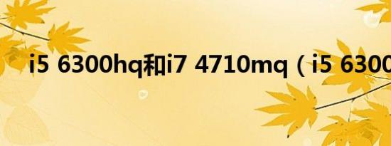 i5 6300hq和i7 4710mq（i5 6300hq）
