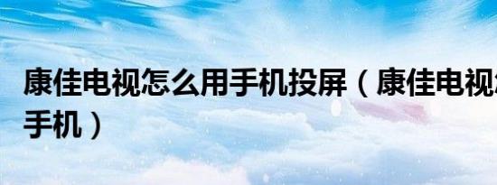 康佳电视怎么用手机投屏（康佳电视怎么连接手机）