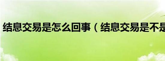 结息交易是怎么回事（结息交易是不是扣钱）