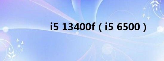 i5 13400f（i5 6500）