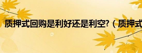 质押式回购是利好还是利空?（质押式回购）