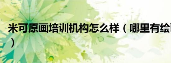 米可原画培训机构怎么样（哪里有绘画培训班）