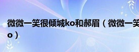 微微一笑很倾城ko和郝眉（微微一笑很倾城ko）