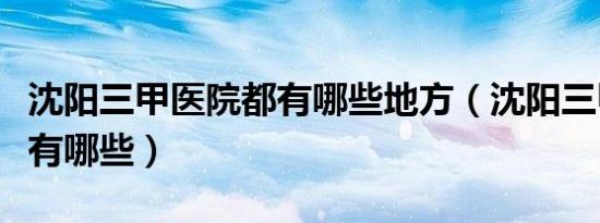 沈阳三甲医院都有哪些地方（沈阳三甲医院都有哪些）