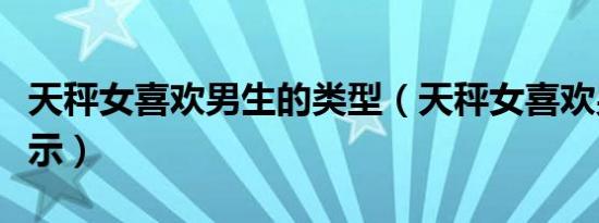 天秤女喜欢男生的类型（天秤女喜欢男生的暗示）