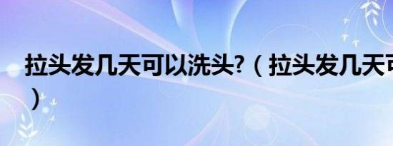 拉头发几天可以洗头?（拉头发几天可以洗头）