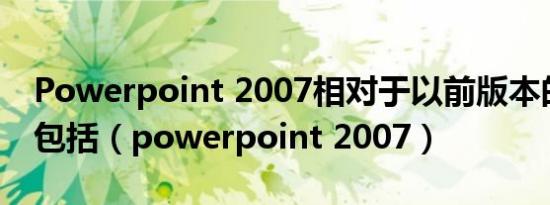 Powerpoint 2007相对于以前版本的改进不包括（powerpoint 2007）