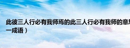 此彼三人行必有我师焉的此三人行必有我师的意思（此彼打一成语）