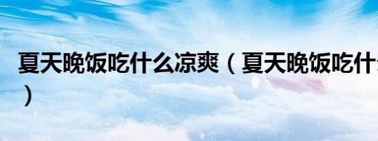 夏天晚饭吃什么凉爽（夏天晚饭吃什么比较好）