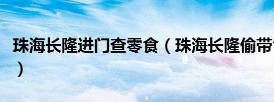 珠海长隆进门查零食（珠海长隆偷带食物技巧）