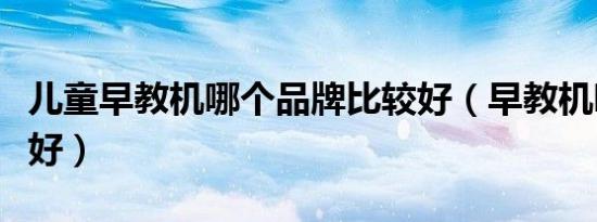 儿童早教机哪个品牌比较好（早教机哪个牌子好）