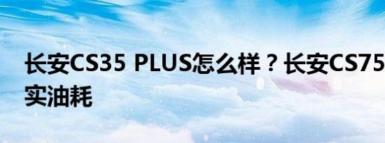 长安CS35 PLUS怎么样？长安CS75PLUS真实油耗