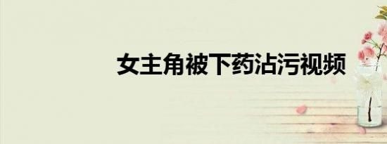 女主角被下药沾污视频