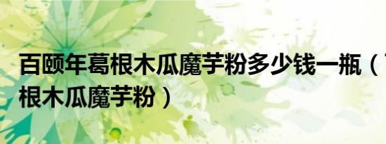 百颐年葛根木瓜魔芋粉多少钱一瓶（百颐年葛根木瓜魔芋粉）