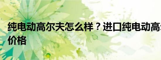 纯电动高尔夫怎么样？进口纯电动高尔夫车的价格
