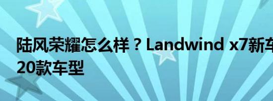 陆风荣耀怎么样？Landwind x7新车提供2020款车型