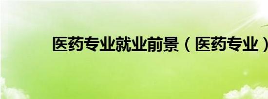医药专业就业前景（医药专业）