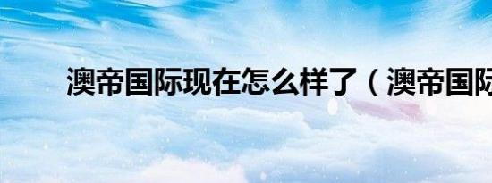 澳帝国际现在怎么样了（澳帝国际）
