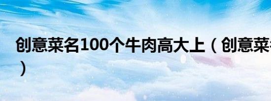 创意菜名100个牛肉高大上（创意菜名100个）