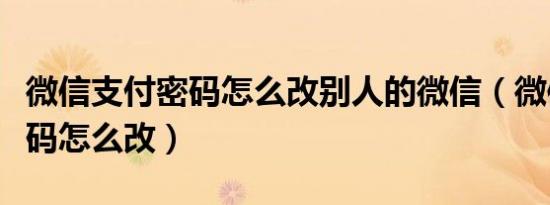 微信支付密码怎么改别人的微信（微信支付密码怎么改）
