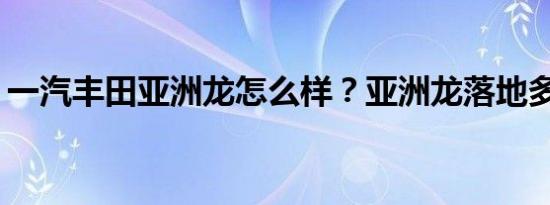 一汽丰田亚洲龙怎么样？亚洲龙落地多少钱？