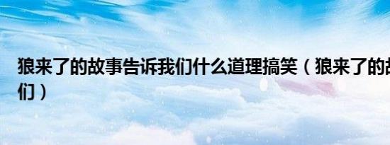 狼来了的故事告诉我们什么道理搞笑（狼来了的故事告诉我们）