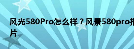 风光580Pro怎么样？风景580pro报价和图片