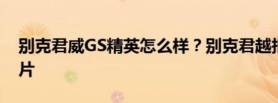 别克君威GS精英怎么样？别克君越报价和图片