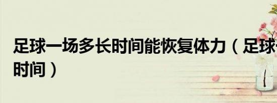 足球一场多长时间能恢复体力（足球一场多长时间）