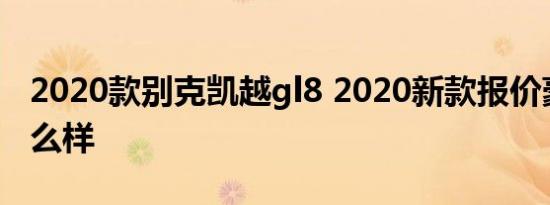 2020款别克凯越gl8 2020新款报价豪华版怎么样