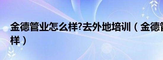 金德管业怎么样?去外地培训（金德管业怎么样）