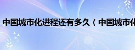 中国城市化进程还有多久（中国城市化进程）