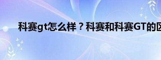 科赛gt怎么样？科赛和科赛GT的区别