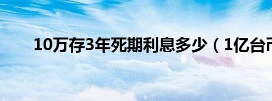 10万存3年死期利息多少（1亿台币）